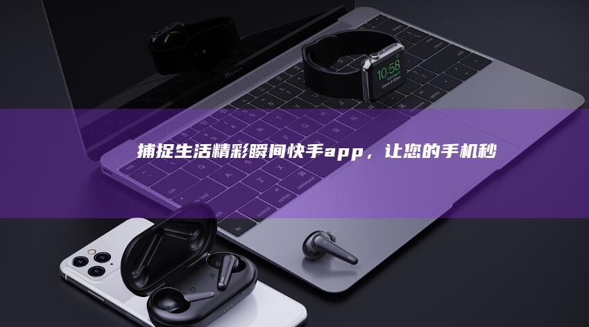 捕捉生活精彩瞬间：快手app，让您的手机秒变影像记录仪