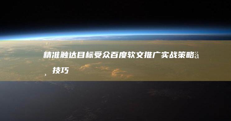 精准触达目标受众：百度软文推广实战策略与技巧