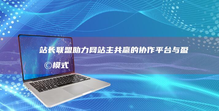 站长联盟：助力网站主共赢的协作平台与盈利模式解析