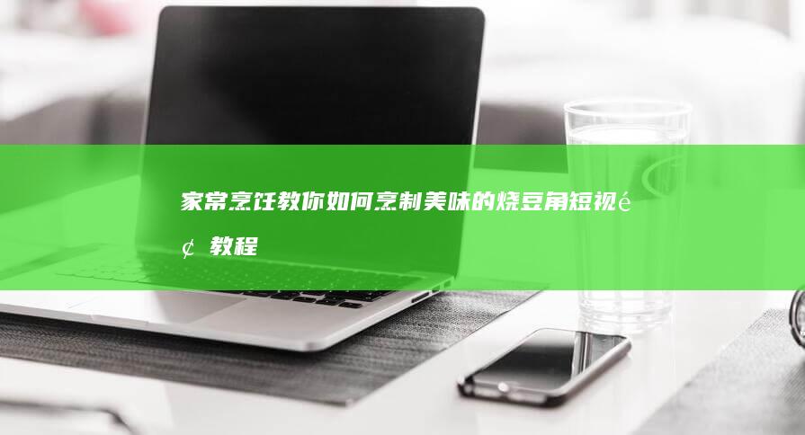 家常烹饪：教你如何烹制美味的烧豆角短视频教程